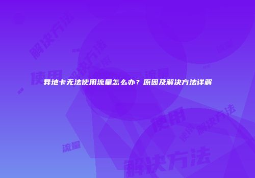 异地卡无法使用流量怎么办？原因及解决方法详解