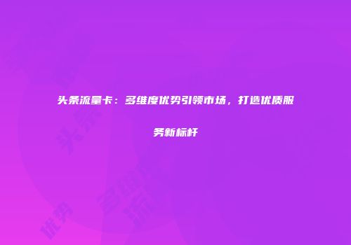 头条流量卡:多维度优势引领市场,打造优质服务新标杆