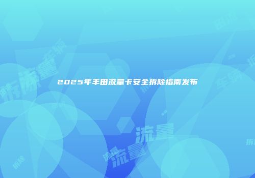 2025年丰田流量卡安全拆除指南发布