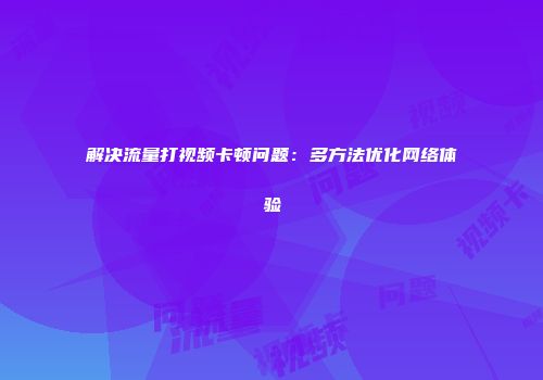 解决流量打视频卡顿问题：多方法优化网络体验