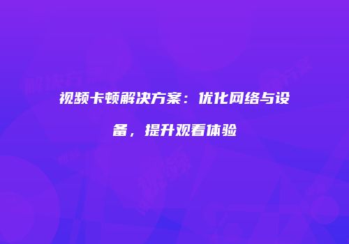 视频卡顿解决方案:优化网络与设备,提升观看体验