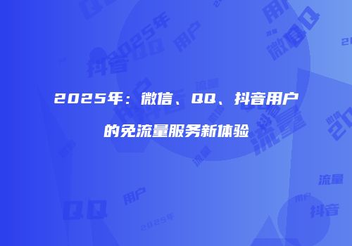 2025年：微信、QQ、抖音用户的免流量服务新体验