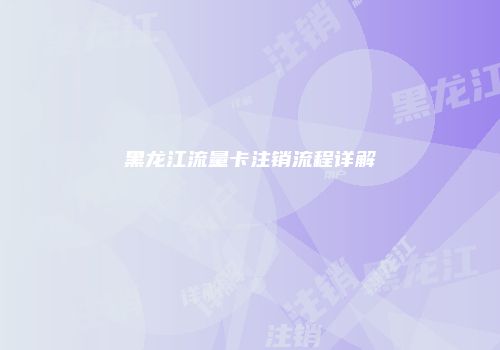 黑龙江流量卡注销流程详解