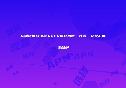 联通物联网流量卡APN选择指南:性能、安全与用途解析
