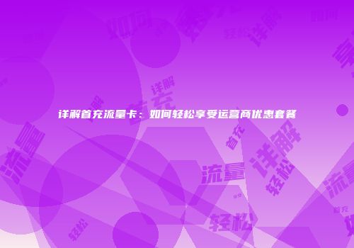 详解首充流量卡:如何轻松享受运营商优惠套餐