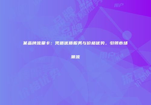 某品牌流量卡:凭借优质服务与价格优势,引领市场潮流