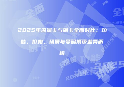 2025年流量卡与副卡全面对比:功能、价格、场景与号码携带差异解析
