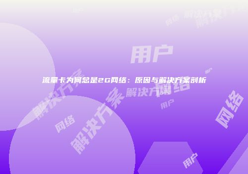 流量卡为何总是2G网络:原因与解决方案剖析