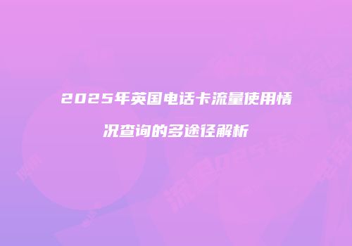 2025年英国电话卡流量使用情况查询的多途径解析