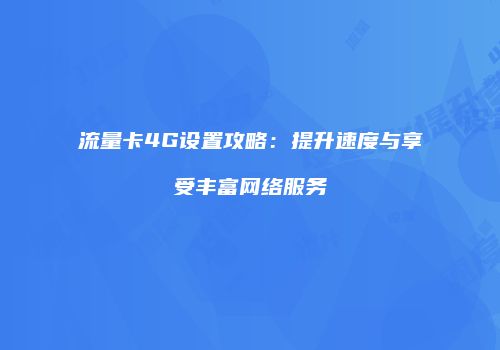 流量卡4G设置攻略:提升速度与享受丰富网络服务