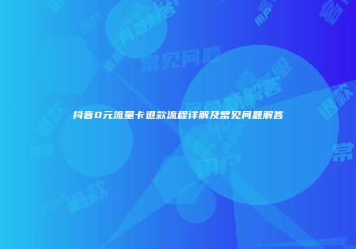 抖音0元流量卡退款流程详解及常见问题解答