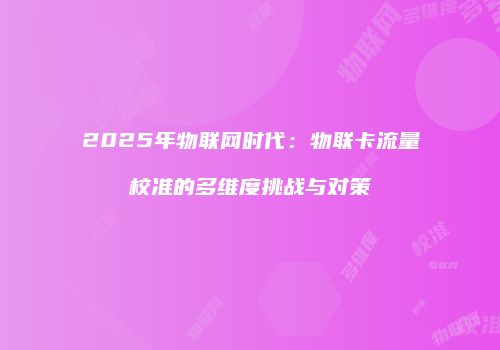 2025年物联网时代:物联卡流量校准的多维度挑战与对策