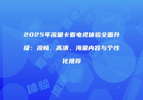 2025年流量卡看电视体验全面升级:流畅、高清、海量内容与个性化推荐