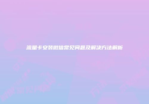 流量卡安装微信常见问题及解决方法解析