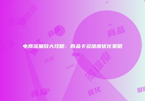 电商流量放大攻略：商品卡多维度优化策略