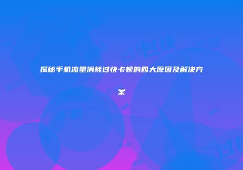揭秘手机流量消耗过快卡顿的四大原因及解决方案