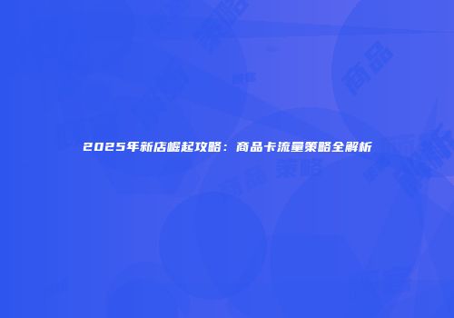 2025年新店崛起攻略:商品卡流量策略全解析