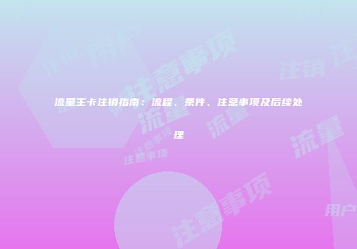 流量主卡注销指南:流程、条件、注意事项及后续处理