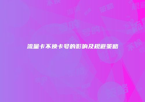 流量卡不换卡号的影响及规避策略