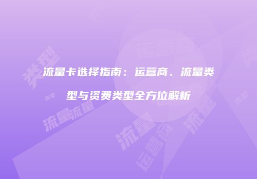 流量卡选择指南：运营商、流量类型与资费类型全方位解析