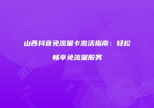 山西抖音免流量卡激活指南:轻松畅享免流量服务