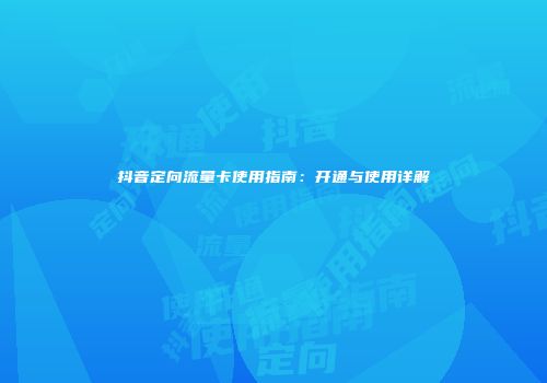 抖音定向流量卡使用指南:开通与使用详解