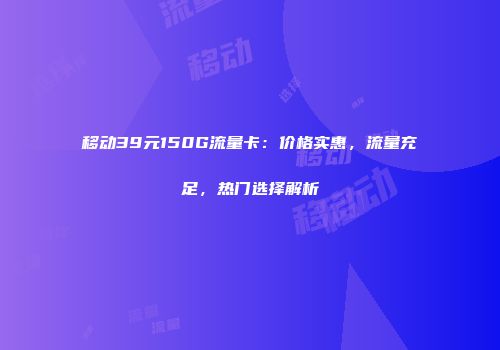 移动39元150G流量卡：价格实惠，流量充足，热门选择解析