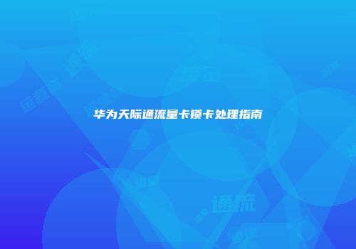 华为天际通流量卡锁卡处理指南