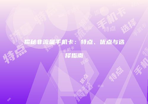 揭秘非流量手机卡:特点、优点与选择指南