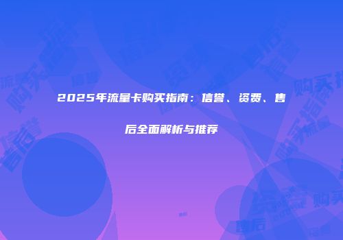 2025年流量卡购买指南：信誉、资费、售后全面解析与推荐