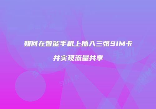 如何在智能手机上插入三张SIM卡并实现流量共享