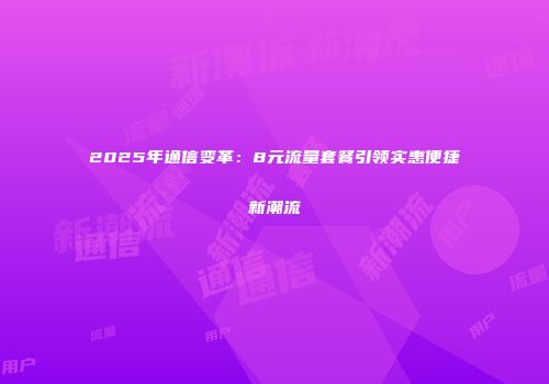 2025年通信变革：8元流量套餐引领实惠便捷新潮流
