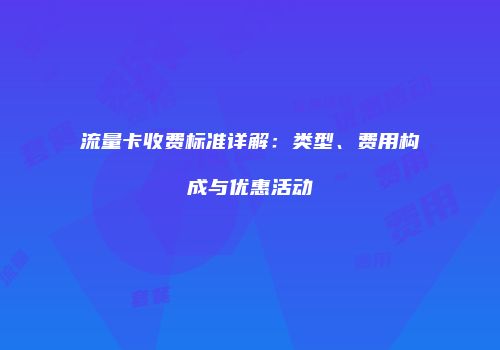 流量卡收费标准详解:类型、费用构成与优惠活动