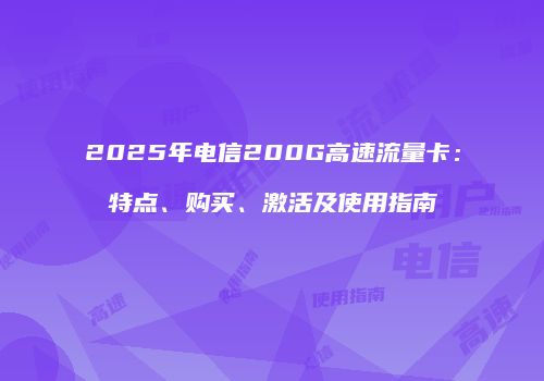 2025年电信200G高速流量卡:特点、购买、激活及使用指南