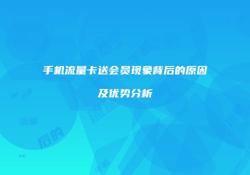 手机流量卡送会员现象背后的原因及优势分析