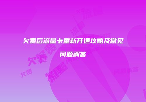 欠费后流量卡重新开通攻略及常见问题解答