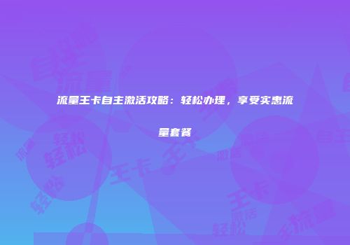 流量王卡自主激活攻略:轻松办理,享受实惠流量套餐