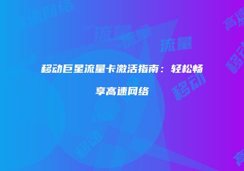 移动巨星流量卡激活指南:轻松畅享高速网络