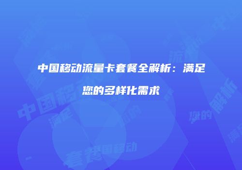 中国移动流量卡套餐全解析：满足您的多样化需求