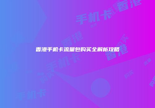 香港手机卡流量包购买全解析攻略