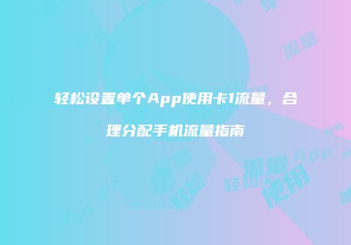 轻松设置单个App使用卡1流量，合理分配手机流量指南
