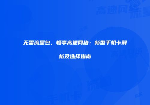 无需流量包,畅享高速网络:新型手机卡解析及选择指南