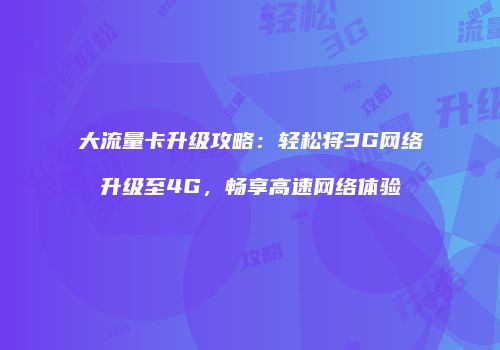 大流量卡升级攻略：轻松将3G网络升级至4G，畅享高速网络体验