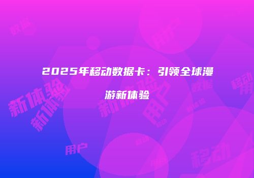 2025年移动数据卡：引领全球漫游新体验