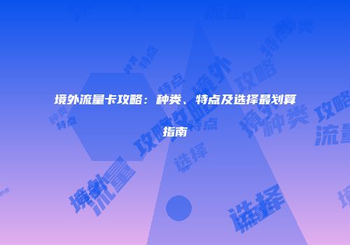 境外流量卡攻略：种类、特点及选择最划算指南