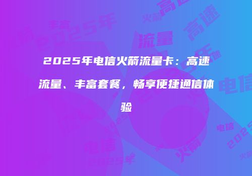 2025年电信火箭流量卡:高速流量、丰富套餐,畅享便捷通信体验