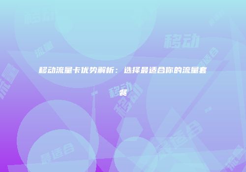 移动流量卡优势解析:选择最适合你的流量套餐