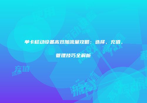 单卡移动设备高效加流量攻略：选择、充值、管理技巧全解析