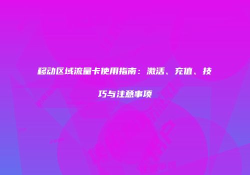 移动区域流量卡使用指南：激活、充值、技巧与注意事项