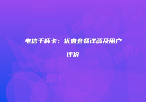 电信千杯卡:优惠套餐详解及用户评价